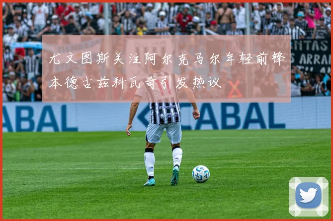 尤文图斯关注阿尔克马尔年轻前锋本德古兹科瓦奇引发热议