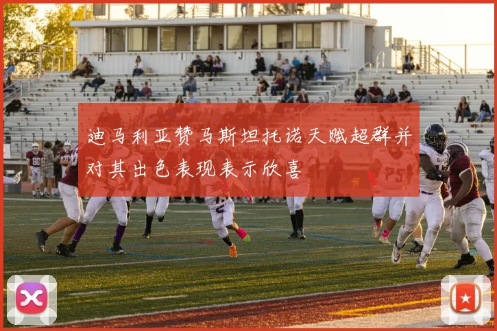 迪马利亚赞马斯坦托诺天赋超群并对其出色表现表示欣喜