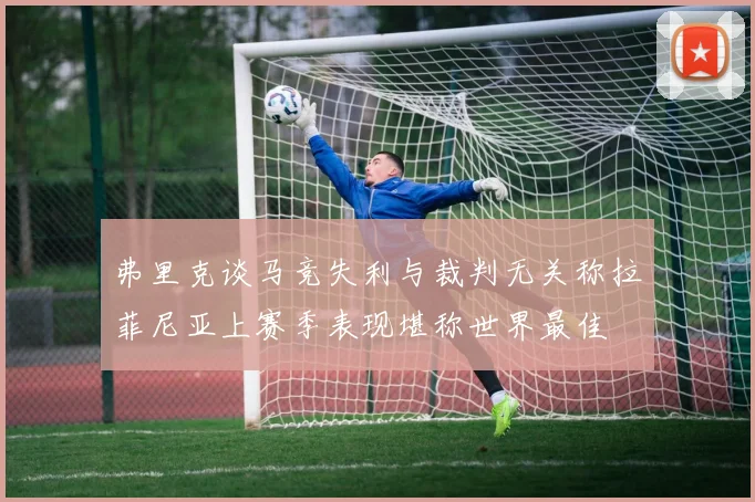 弗里克谈马竞失利与裁判无关称拉菲尼亚上赛季表现堪称世界最佳