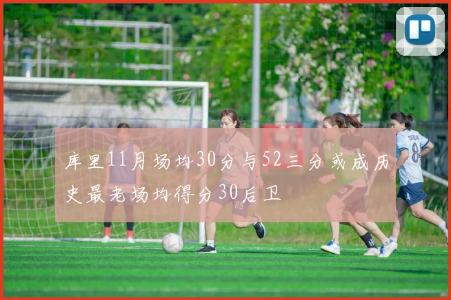 库里11月场均30分与52三分或成历史最老场均得分30后卫
